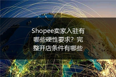 Shopee卖家入驻有哪些硬性要求？完整开店条件有哪些