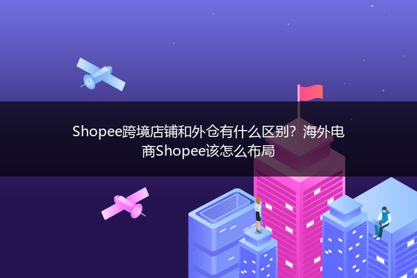Shopee跨境店铺和外仓有什么区别?海外电商Shopee该怎么布局
