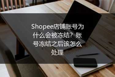 Shopee店铺账号为什么会被冻结?账号冻结之后该怎么处理