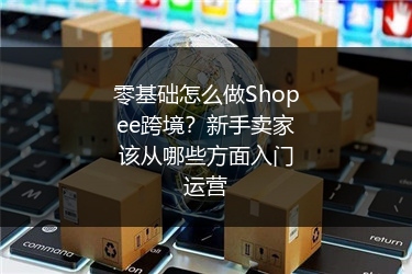 零基础怎么做Shopee跨境？新手卖家该从哪些方面入门运营