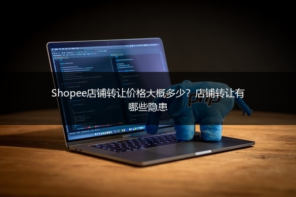 Shopee店铺转让价格大概多少？店铺转让有哪些隐患