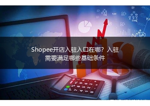 Shopee开店入驻入口在哪?入驻需要满足哪些基础条件