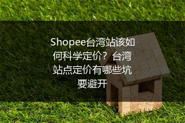 Shopee台湾站该如何科学定价？台湾站点定价有哪些坑要避开