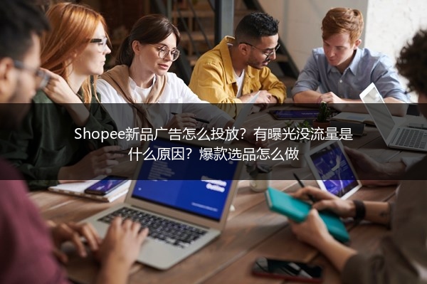 Shopee新品广告怎么投放？有曝光没流量是什么原因？爆款选品怎么做