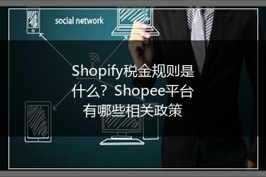 Shopify税金规则是什么?Shopee平台有哪些相关政策