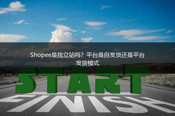 Shopee是独立站吗？平台是自发货还是平台发货模式