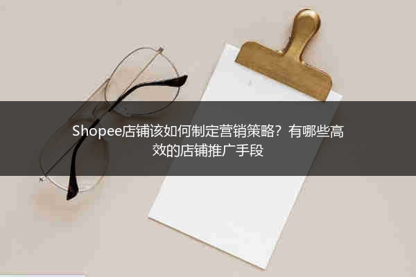 Shopee店铺该如何制定营销策略?有哪些高效的店铺推广手段