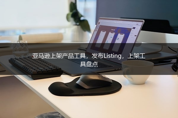 亚马逊上架产品工具,发布Listing,上架工具盘点