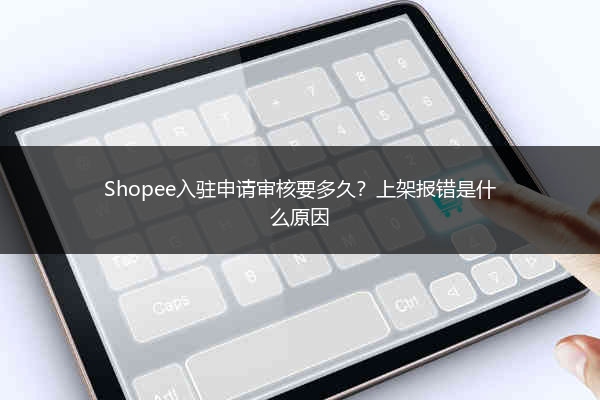 Shopee入驻申请审核要多久?上架报错是什么原因