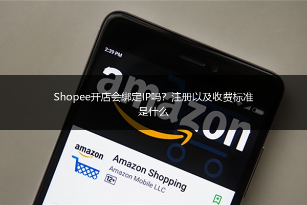 Shopee开店会绑定IP吗?注册以及收费标准是什么