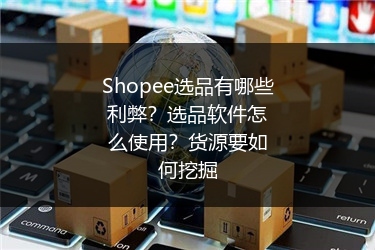 Shopee选品有哪些利弊?选品软件怎么使用?货源要如何挖掘
