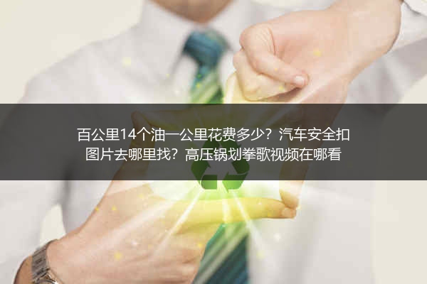百公里14个油一公里花费多少?汽车安全扣图片去哪里找?高压锅划拳歌视频在哪看