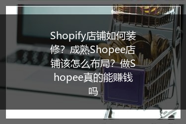 Shopify店铺如何装修？成熟Shopee店铺该怎么布局？做Shopee真的能赚钱吗