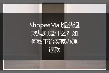 ShopeeMall退货退款规则是什么？如何私下给买家办理退款 