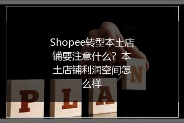 Shopee转型本土店铺要注意什么？本土店铺利润空间怎么样