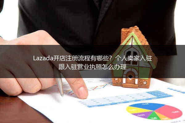 Lazada开店注册流程有哪些？个人卖家入驻跟入驻营业执照怎么办理