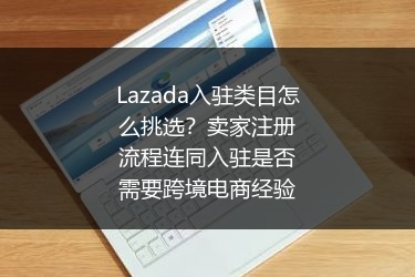 Lazada入驻类目怎么挑选？卖家注册流程连同入驻是否需要跨境电商经验