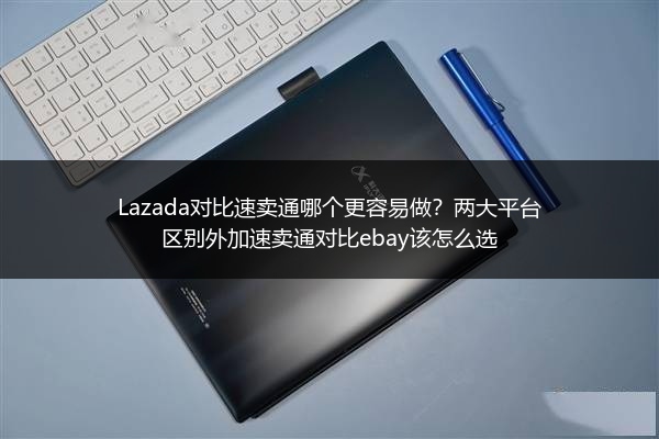 Lazada对比速卖通哪个更容易做？两大平台区别外加速卖通对比ebay该怎么选