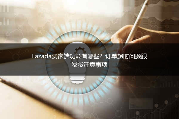 Lazada买家端功能有哪些？订单超时问题跟发货注意事项