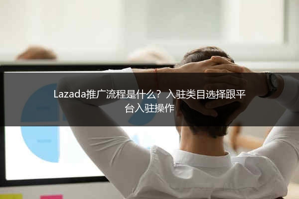 Lazada推广流程是什么？入驻类目选择跟平台入驻操作