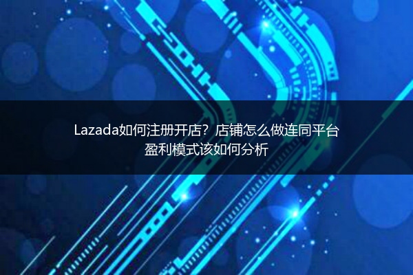 Lazada如何注册开店？店铺怎么做连同平台盈利模式该如何分析