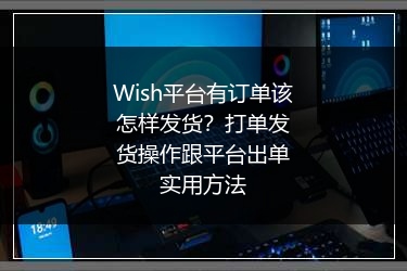 Wish平台有订单该怎样发货？打单发货操作跟平台出单实用方法