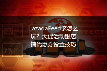 LazadaFeed该怎么玩？大促活动跟店铺优惠券设置技巧