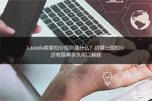 Lazada卖家扣分规则是什么？店铺出现扣分还有限单多久可以解除