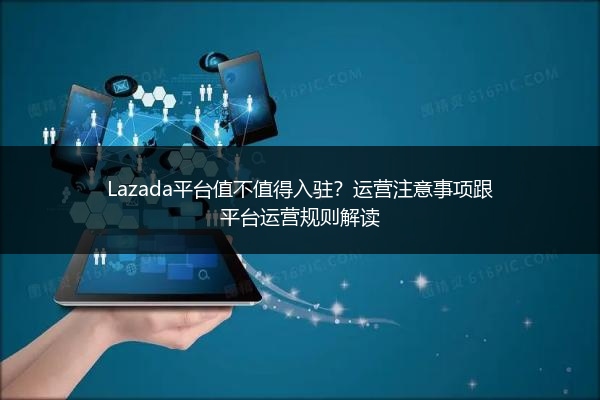 Lazada平台值不值得入驻？运营注意事项跟平台运营规则解读