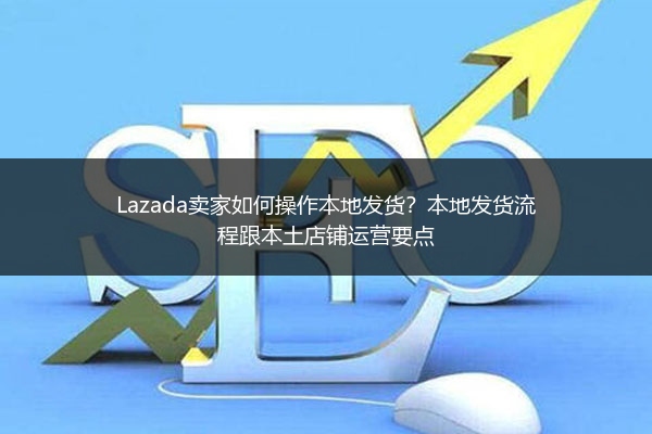 Lazada卖家如何操作本地发货？本地发货流程跟本土店铺运营要点