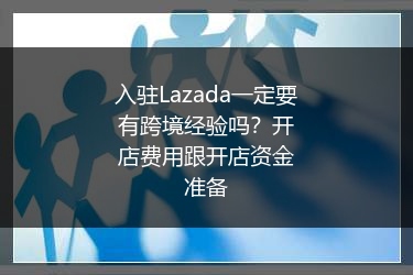 入驻Lazada一定要有跨境经验吗？开店费用跟开店资金准备