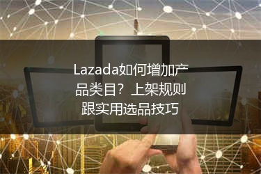 Lazada如何增加产品类目？上架规则跟实用选品技巧