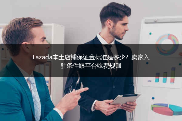 Lazada本土店铺保证金标准是多少？卖家入驻条件跟平台收费规则