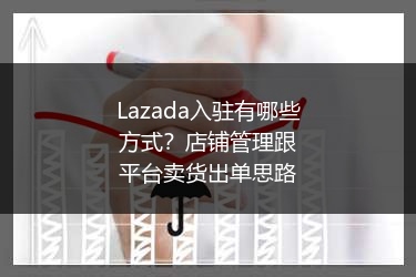 Lazada入驻有哪些方式？店铺管理跟平台卖货出单思路