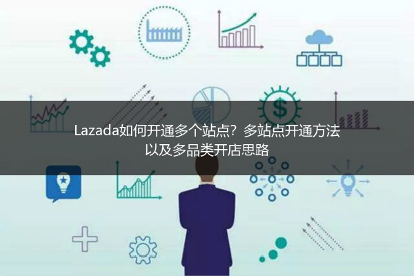 Lazada如何开通多个站点？多站点开通方法以及多品类开店思路