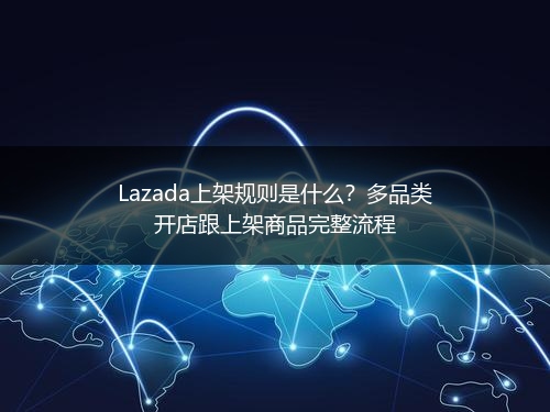 Lazada上架规则是什么？多品类开店跟上架商品完整流程