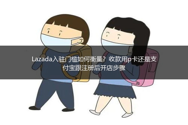 Lazada入驻门槛如何衡量？收款用p卡还是支付宝跟注册后开店步骤