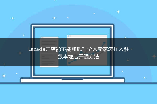 Lazada开店能不能赚钱？个人卖家怎样入驻跟本地店开通方法