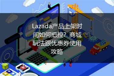 Lazada产品上架时间如何把控？商城玩法跟优惠券使用攻略