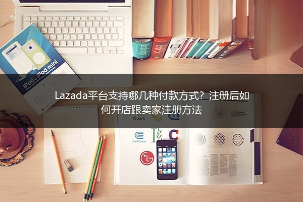 Lazada平台支持哪几种付款方式？注册后如何开店跟卖家注册方法 