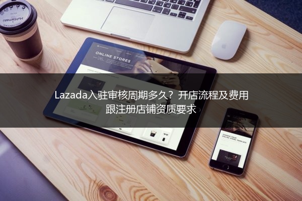 Lazada入驻审核周期多久？开店流程及费用跟注册店铺资质要求 