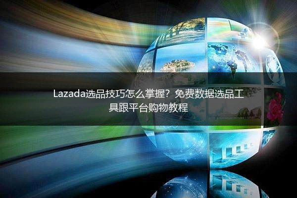 Lazada选品技巧怎么掌握？免费数据选品工具跟平台购物教程 