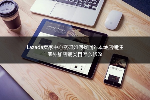 Lazada卖家中心密码如何找回？本地店铺注册外加店铺类目怎么修改 