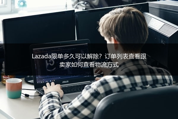 Lazada限单多久可以解除？订单列表查看跟卖家如何查看物流方式
