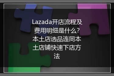 Lazada开店流程及费用明细是什么？本土店选品连同本土店铺快速下店方法