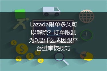 Lazada限单多久可以解除？订单限制为0是什么成因跟平台过审核技巧