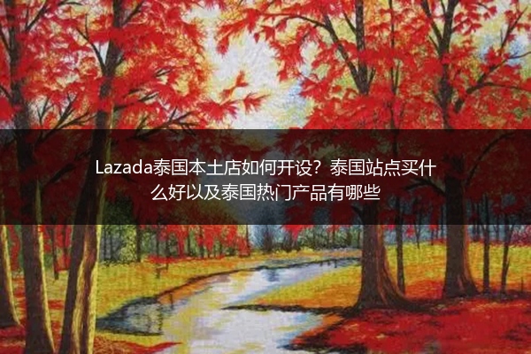 Lazada泰国本土店如何开设？泰国站点买什么好以及泰国热门产品有哪些 