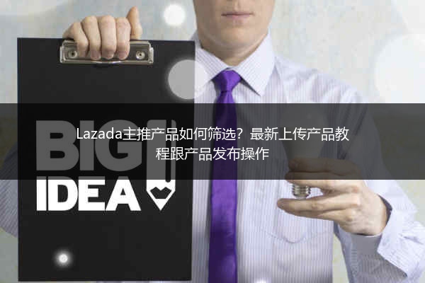 Lazada主推产品如何筛选？最新上传产品教程跟产品发布操作 