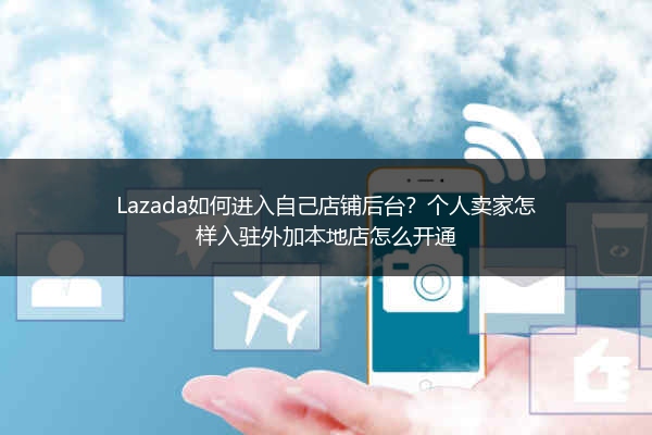 Lazada如何进入自己店铺后台？个人卖家怎样入驻外加本地店怎么开通