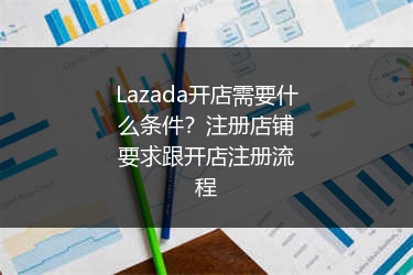 Lazada开店需要什么条件？注册店铺要求跟开店注册流程